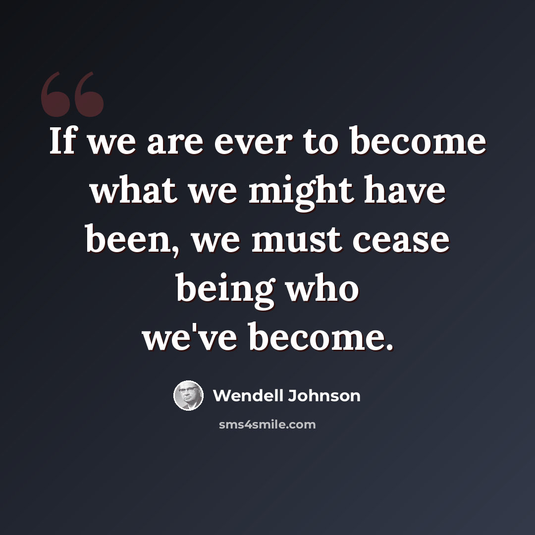 “If we are ever to become what we might have been, we must cease being who we've become.” quote by Wendell Johnson