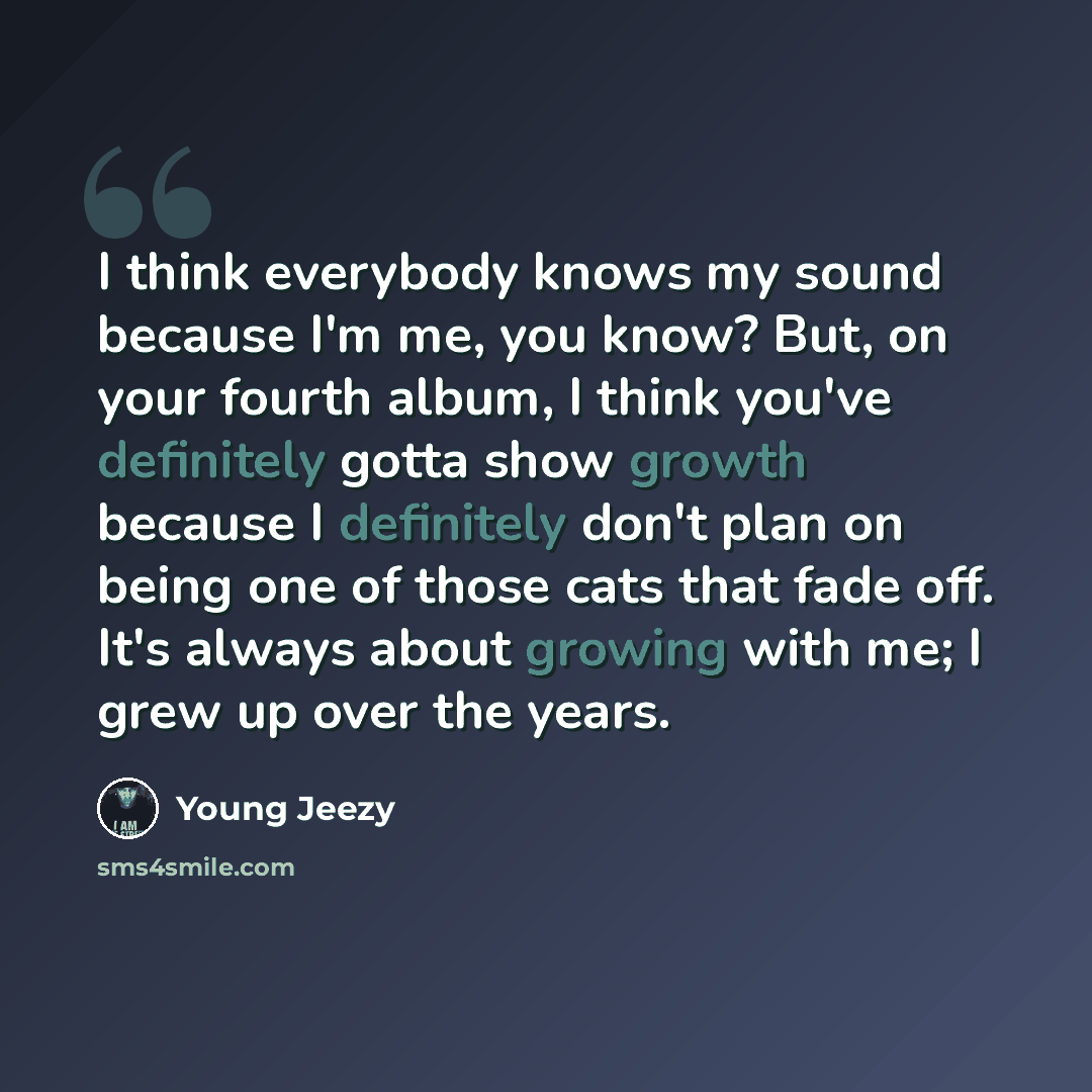 “I think everybody knows my sound because I'm me, you know? But, on your fourth album, I think you've definitely gotta show growth because I definitely don't plan on being one of those cats that fade off. It's always about growing with me; I grew up over the years.” quote by Young Jeezy