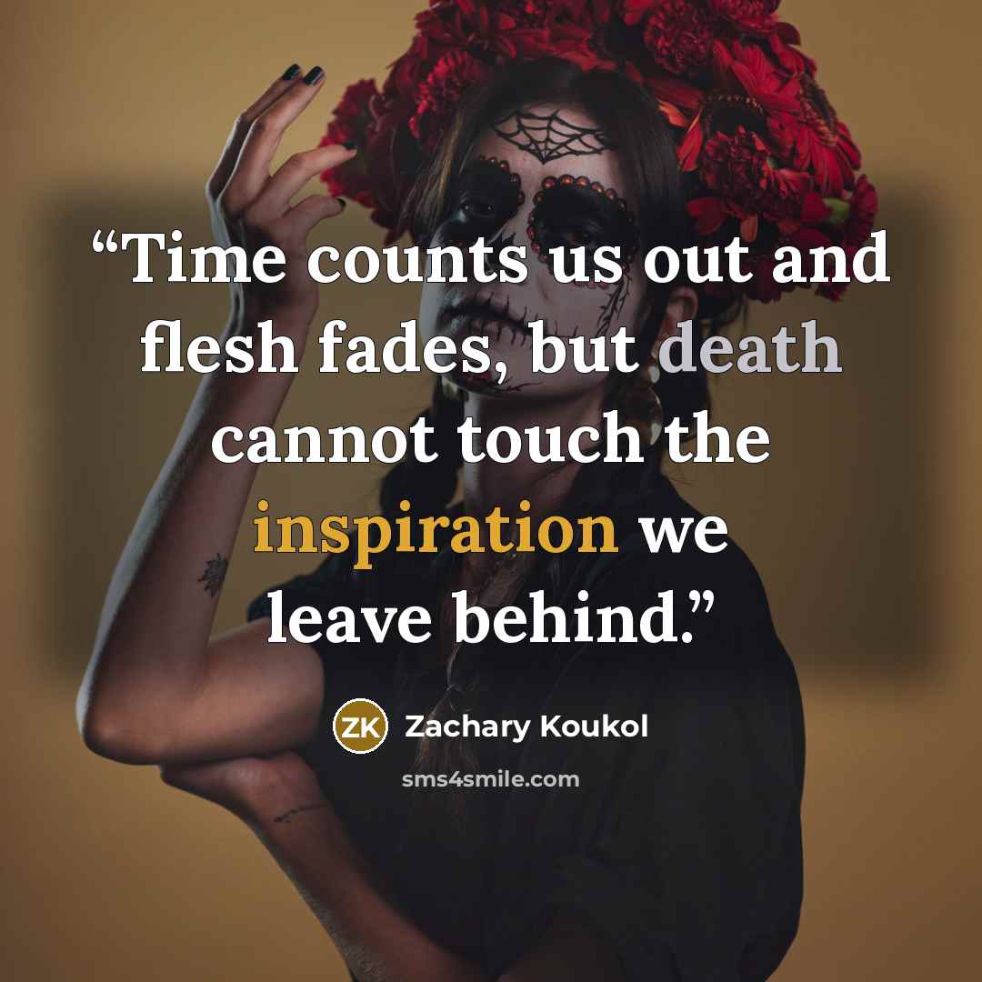 “Time counts us out and flesh fades, but death cannot touch the inspiration we leave behind.” quote by Zachary Koukol