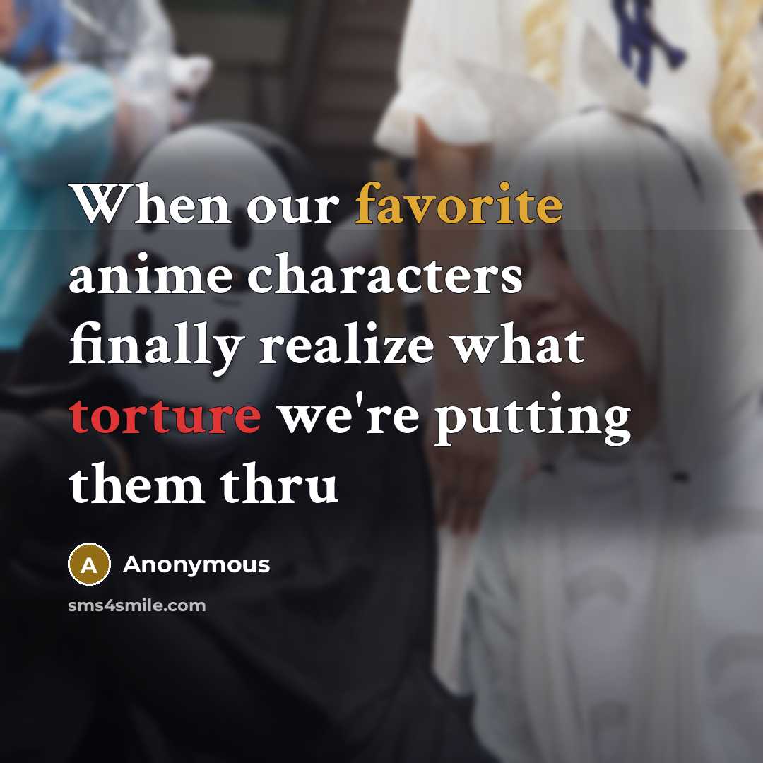 “When our favorite anime characters finally realize what torture we're putting them thru” quote by Anonymous
