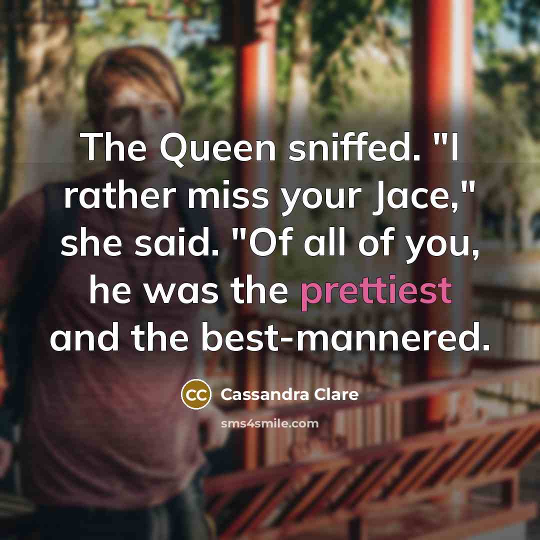 “The Queen sniffed. "I rather miss your Jace," she said. "Of all of you, he was the prettiest and the best-mannered.” quote by Cassandra Clare