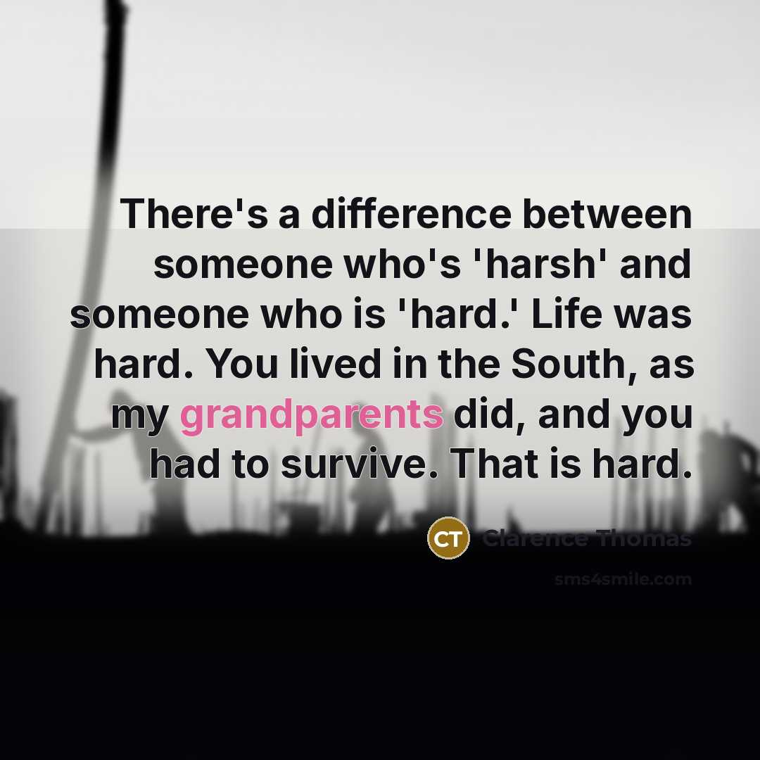 “There's a difference between someone who's 'harsh' and someone who is 'hard.' Life was hard. You lived in the South, as my grandparents did, and you had to survive. That is hard.” quote by Clarence Thomas