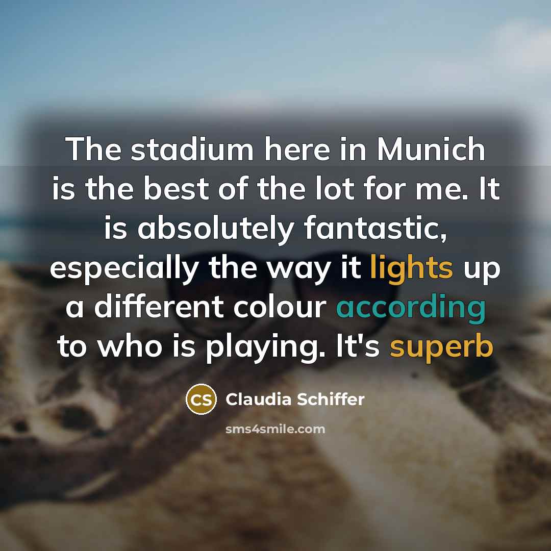 “The stadium here in Munich is the best of the lot for me. It is absolutely fantastic, especially the way it lights up a different colour according to who is playing. It's superb” quote by Claudia Schiffer