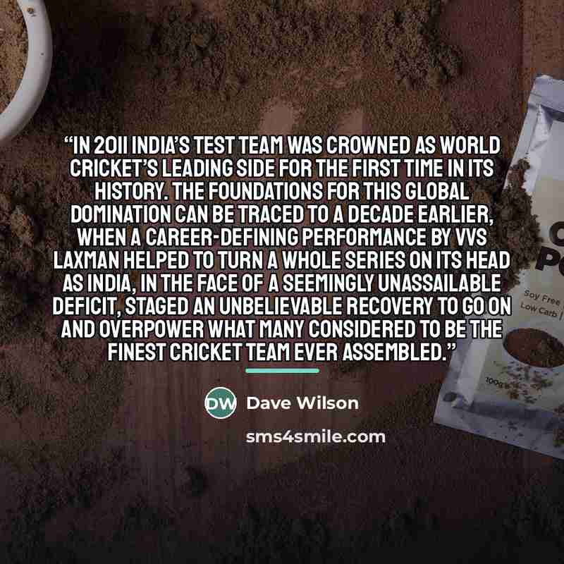 “In 2011 India’s Test team was crowned as world cricket’s leading side for the first time in its history. The foundations for this global domination can be traced to a decade earlier, when a career-defining performance by VVS Laxman helped to turn a whole series on its head as India, in the face of…” quote by Dave Wilson