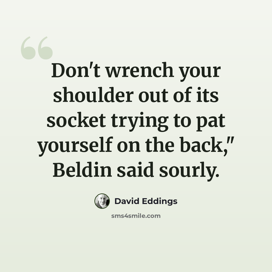 “Don't wrench your shoulder out of its socket trying to pat yourself on the back," Beldin said sourly.” quote by David Eddings