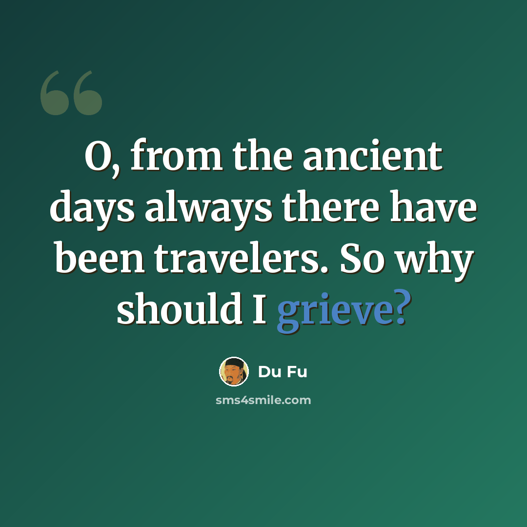 “O, from the ancient days always there have been travelers. So why should I grieve?” quote by Du Fu
