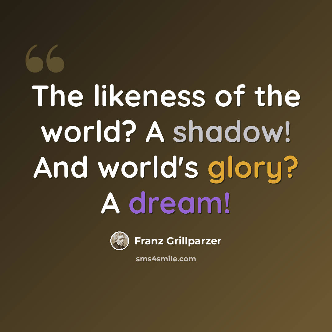“The likeness of the world? A shadow! And world's glory? A dream!” quote by Franz Grillparzer
