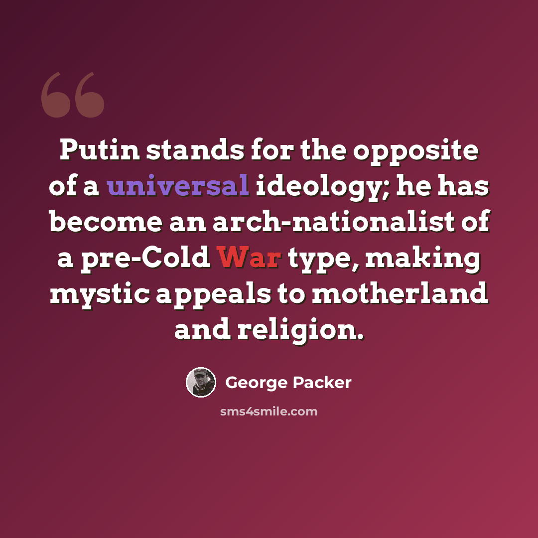 “Putin stands for the opposite of a universal ideology; he has become an arch-nationalist of a pre-Cold War type, making mystic appeals to motherland and religion.” quote by George Packer