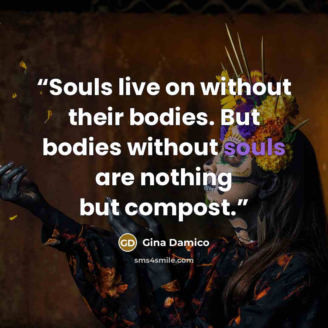 “Souls live on without their bodies. But bodies without souls are nothing but compost.” quote by Gina Damico