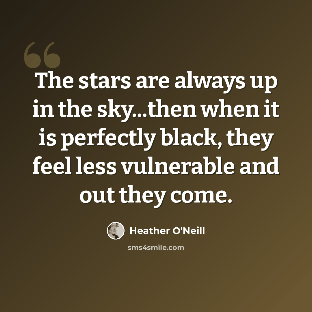 “The stars are always up in the sky...then when it is perfectly black, they feel less vulnerable and out they come.” quote by Heather O'Neill