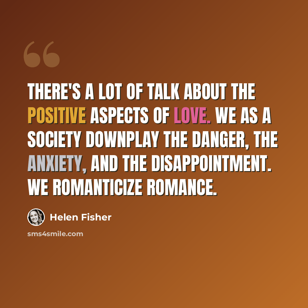 “There's a lot of talk about the positive aspects of love. We as a society downplay the danger, the anxiety, and the disappointment. We romanticize romance.” quote by Helen Fisher
