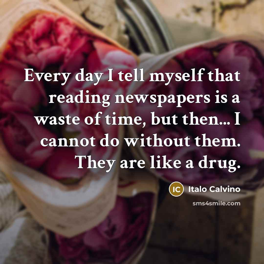 “Every day I tell myself that reading newspapers is a waste of time, but then... I cannot do without them. They are like a drug.” quote by Italo Calvino