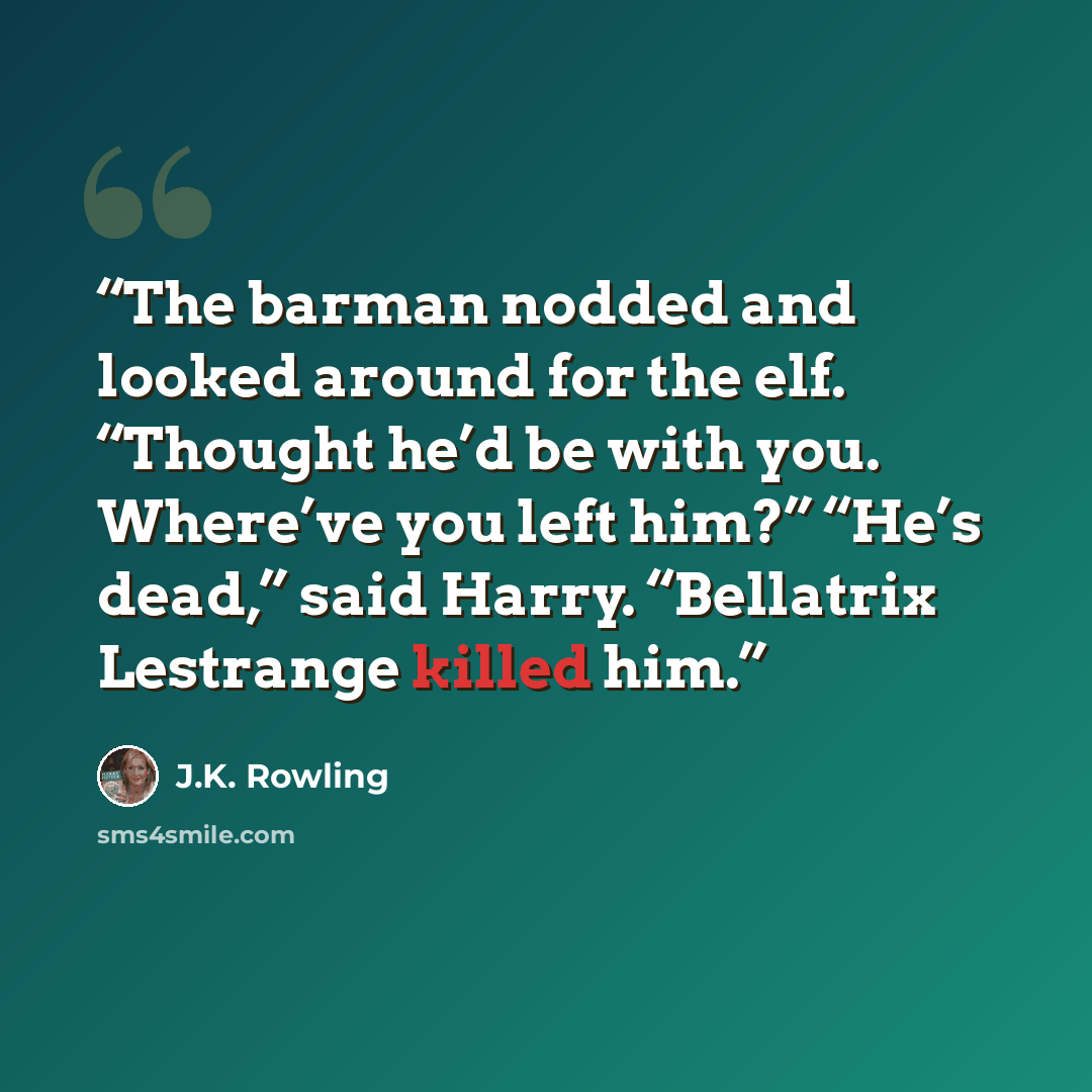 “The barman nodded and looked around for the elf. “Thought he’d be with you. Where’ve you left him?” “He’s dead,” said Harry. “Bellatrix Lestrange killed him.” quote by J.K. Rowling