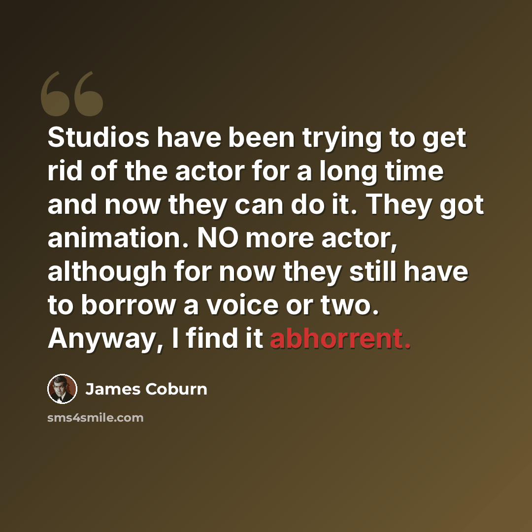 “Studios have been trying to get rid of the actor for a long time and now they can do it. They got animation. NO more actor, although for now they still have to borrow a voice or two. Anyway, I find it abhorrent.” quote by James Coburn