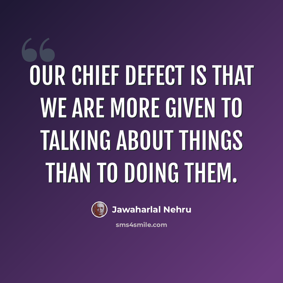 “Our chief defect is that we are more given to talking about things than to doing them.” quote by Jawaharlal Nehru