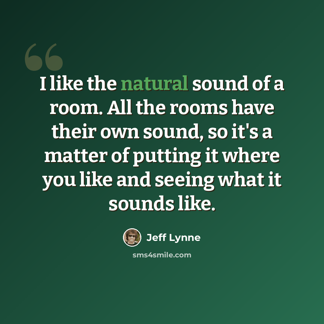 “I like the natural sound of a room. All the rooms have their own sound, so it's a matter of putting it where you like and seeing what it sounds like.” quote by Jeff Lynne