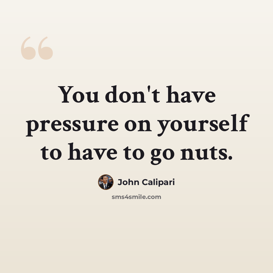 “You don't have pressure on yourself to have to go nuts.” quote by John Calipari