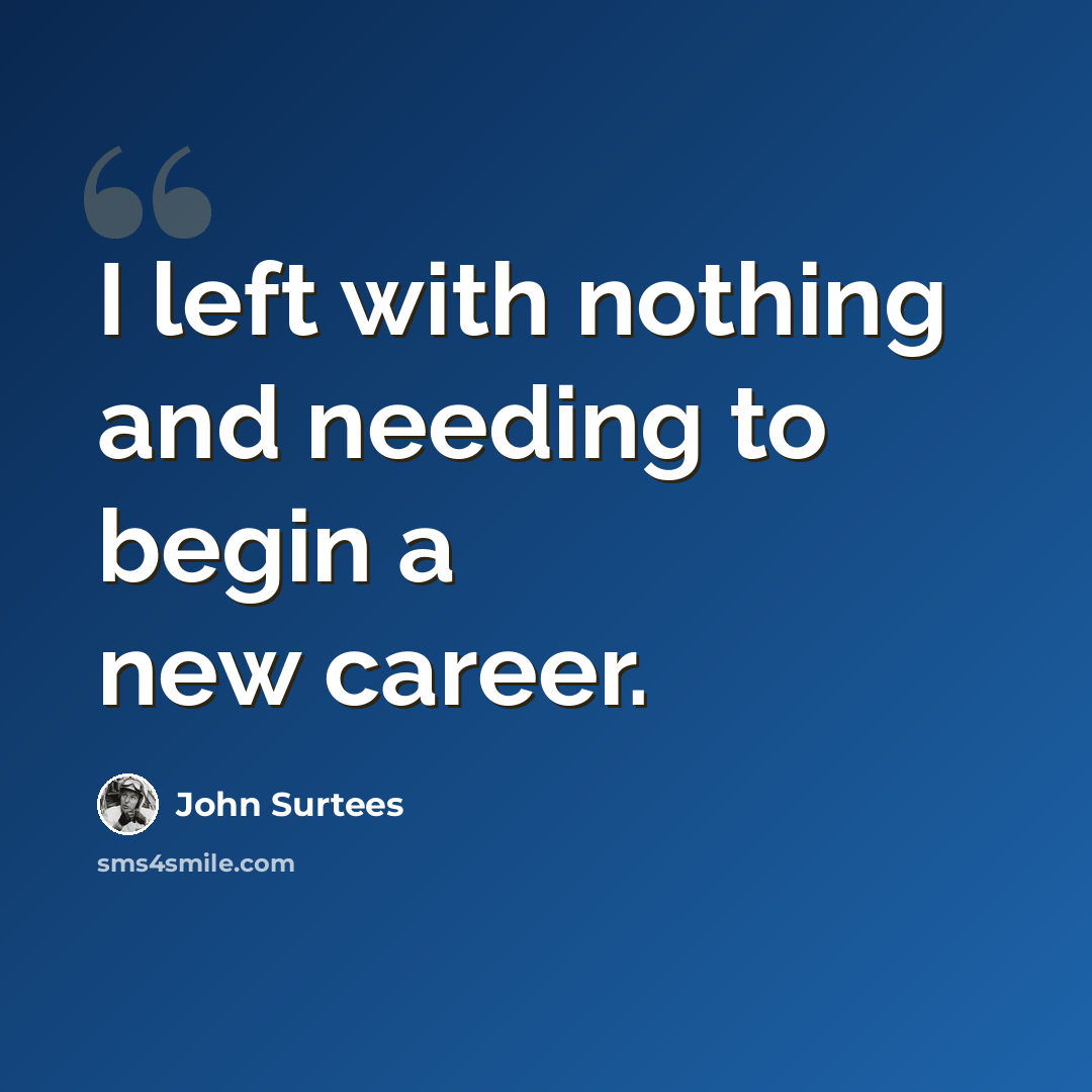 “I left with nothing and needing to begin a new career.” quote by John Surtees