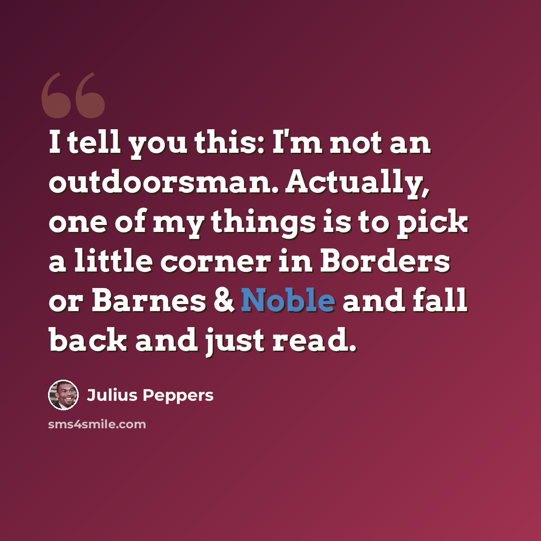 “I tell you this: I'm not an outdoorsman. Actually, one of my things is to pick a little corner in Borders or Barnes & Noble and fall back and just read.” quote by Julius Peppers