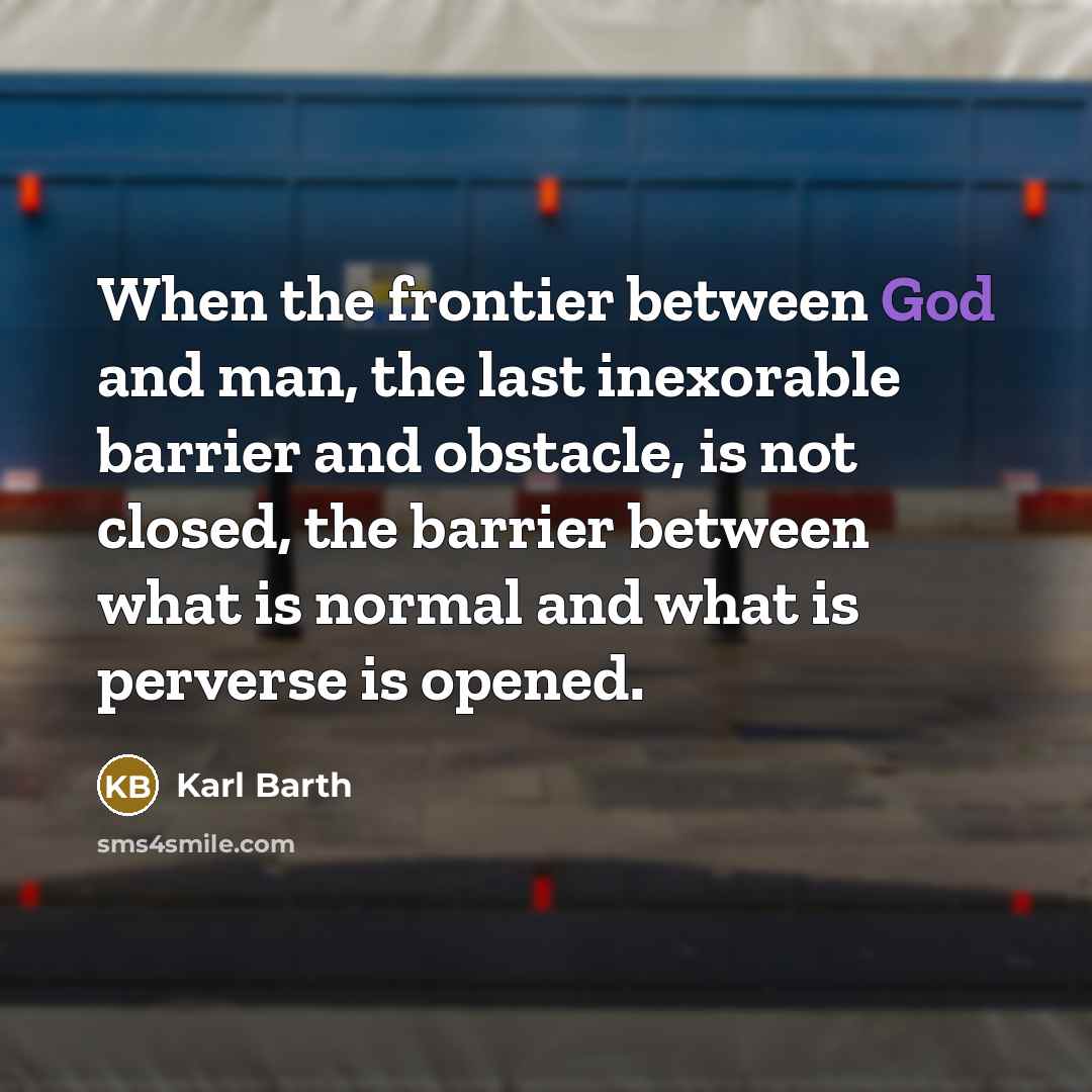 “When the frontier between God and man, the last inexorable barrier and obstacle, is not closed, the barrier between what is normal and what is perverse is opened.” quote by Karl Barth