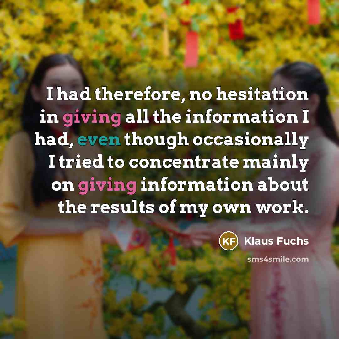 “I had therefore, no hesitation in giving all the information I had, even though occasionally I tried to concentrate mainly on giving information about the results of my own work.” quote by Klaus Fuchs