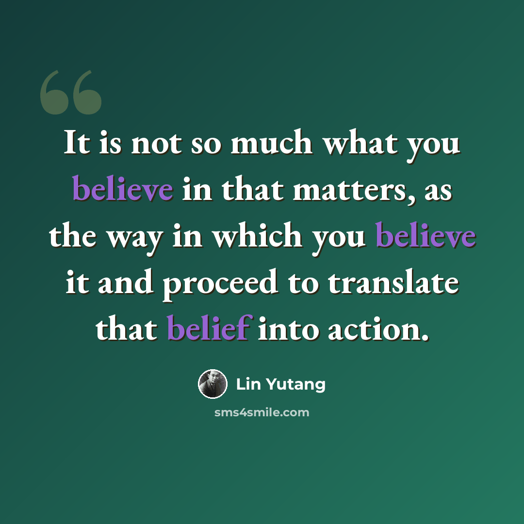 “It is not so much what you believe in that matters, as the way in which you believe it and proceed to translate that belief into action.” quote by Lin Yutang