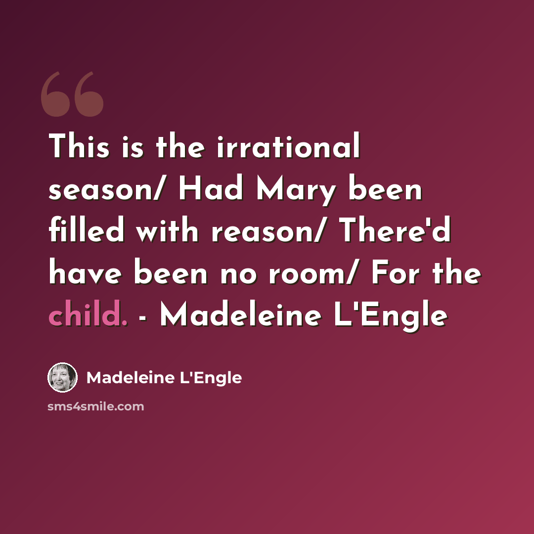 “This is the irrational season/ Had Mary been filled with reason/ There'd have been no room/ For the child. - Madeleine L'Engle” quote by Madeleine L'Engle