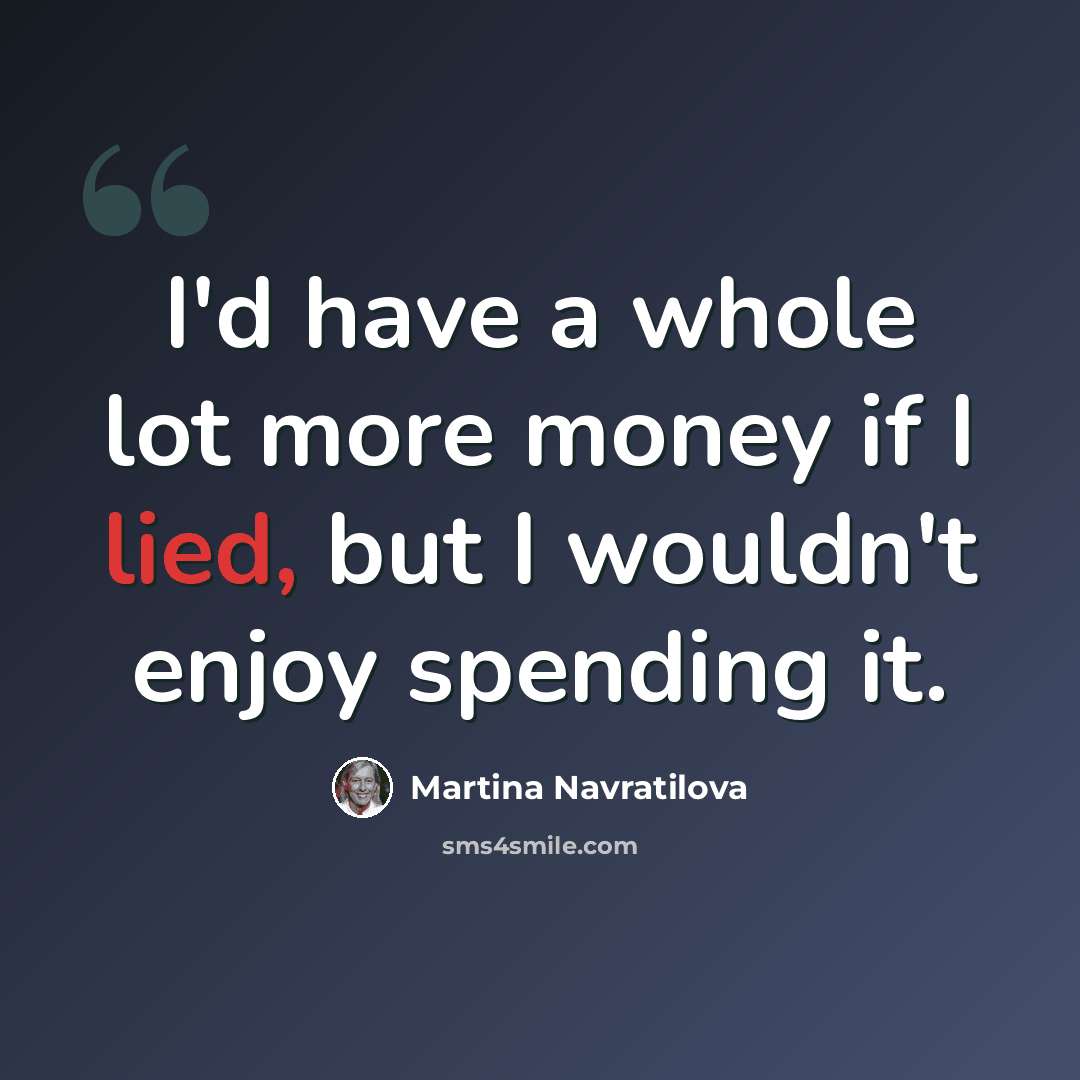 “I'd have a whole lot more money if I lied, but I wouldn't enjoy spending it.” quote by Martina Navratilova