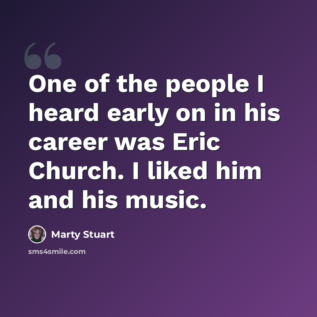 “One of the people I heard early on in his career was Eric Church. I liked him and his music.” quote by Marty Stuart
