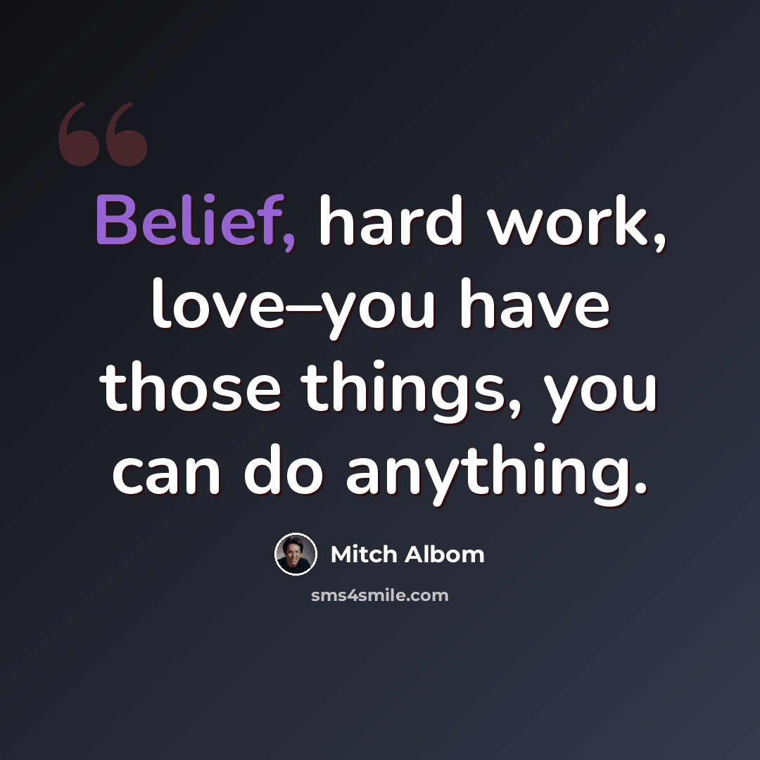 “Belief, hard work, love–you have those things, you can do anything.” quote by Mitch Albom