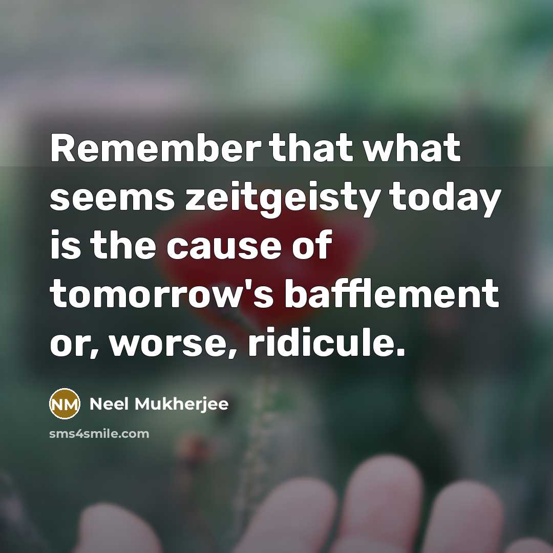 “Remember that what seems zeitgeisty today is the cause of tomorrow's bafflement or, worse, ridicule.” quote by Neel Mukherjee