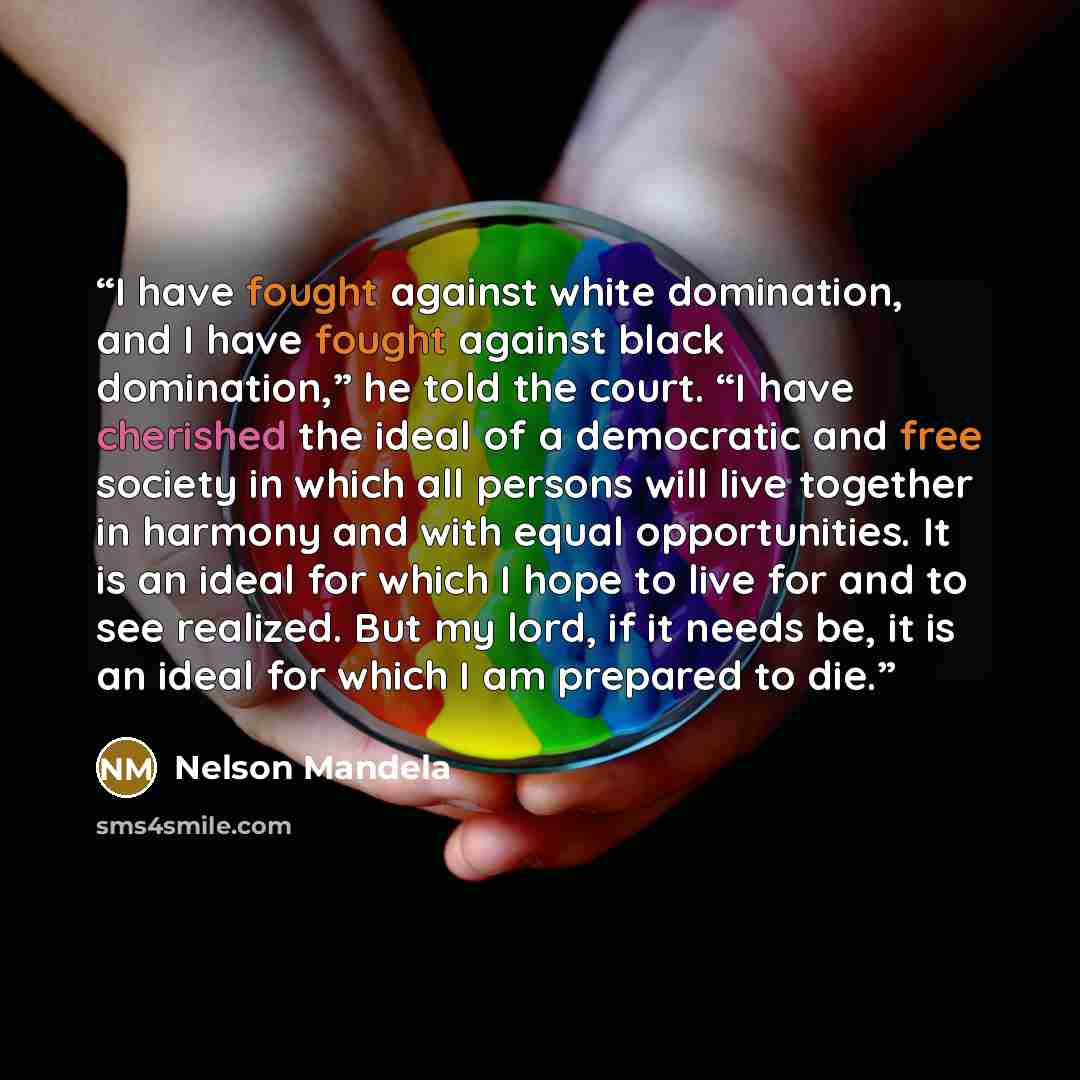 “I have fought against white domination, and I have fought against black domination,” he told the court. “I have cherished the ideal of a democratic and free society in which all persons will live together in harmony and with equal opportunities. It is an ideal for which I hope to live for and to…” quote by Nelson Mandela