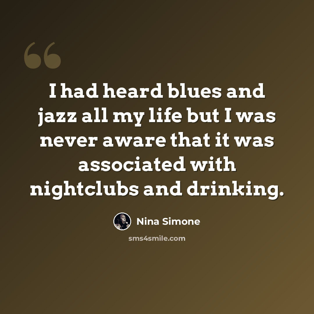 “I had heard blues and jazz all my life but I was never aware that it was associated with nightclubs and drinking.” quote by Nina Simone