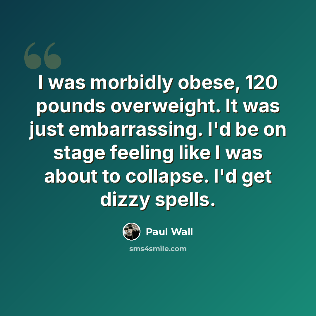 “I was morbidly obese, 120 pounds overweight. It was just embarrassing. I'd be on stage feeling like I was about to collapse. I'd get dizzy spells.” quote by Paul Wall