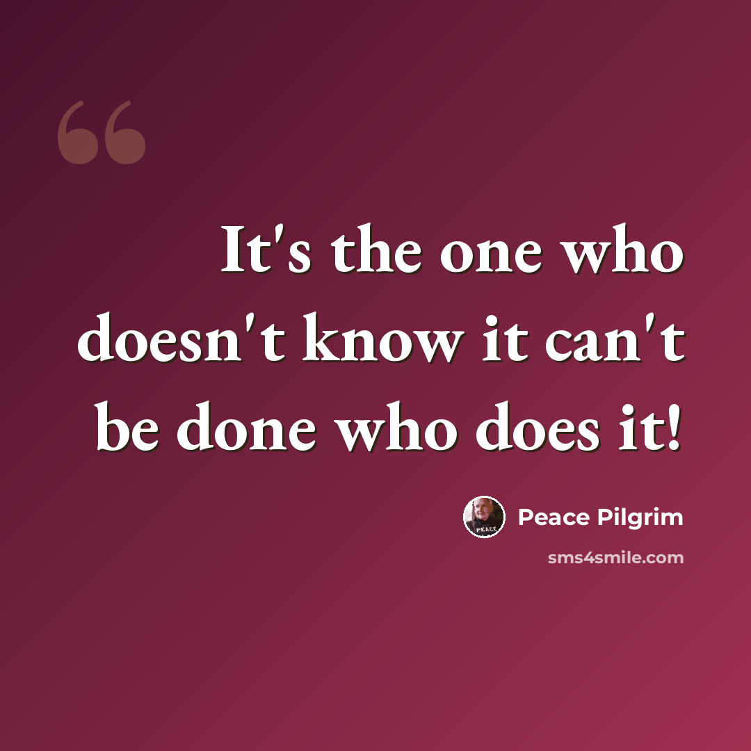 “It's the one who doesn't know it can't be done who does it!” quote by Peace Pilgrim
