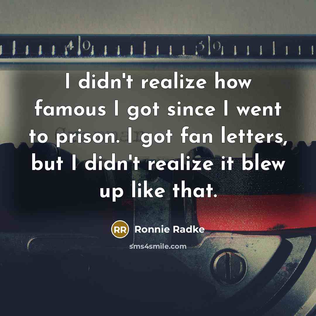 “I didn't realize how famous I got since I went to prison. I got fan letters, but I didn't realize it blew up like that.” quote by Ronnie Radke