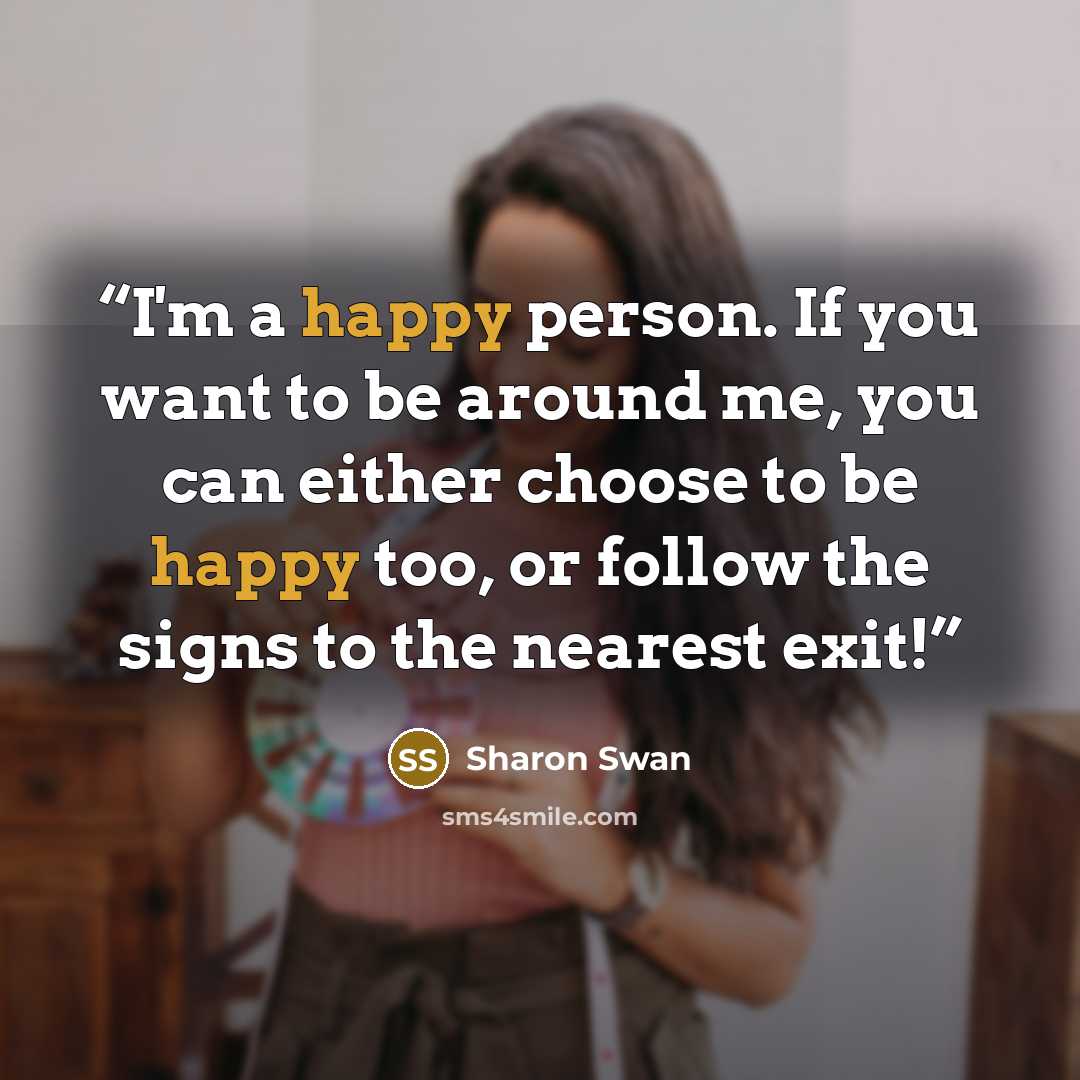 “I'm a happy person. If you want to be around me, you can either choose to be happy too, or follow the signs to the nearest exit!” quote by Sharon Swan