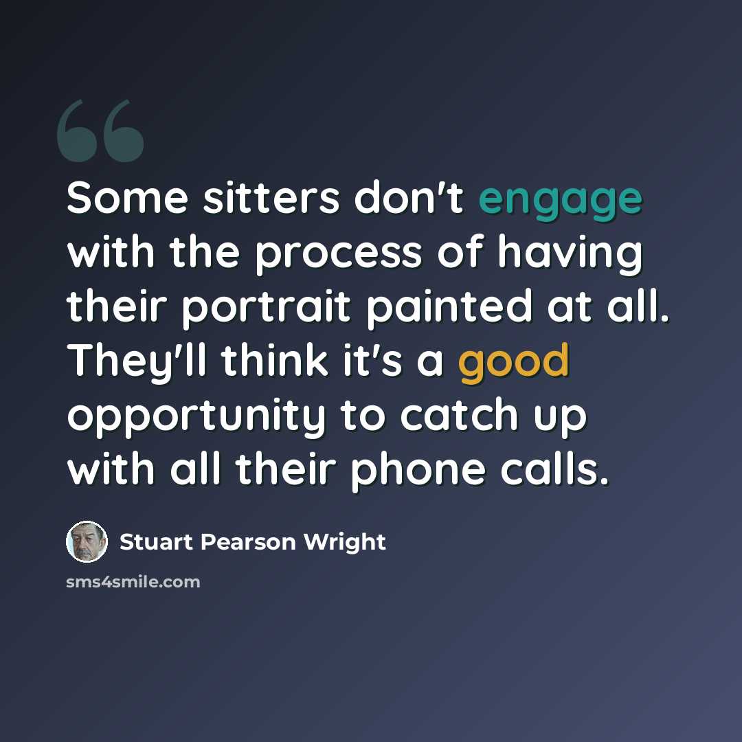“Some sitters don't engage with the process of having their portrait painted at all. They'll think it's a good opportunity to catch up with all their phone calls.” quote by Stuart Pearson Wright
