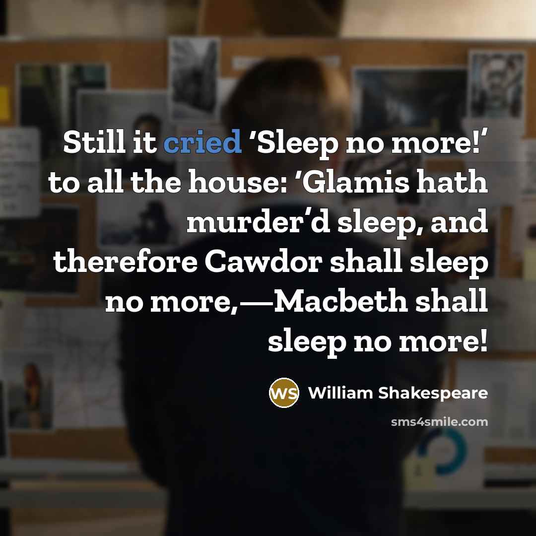 “Still it cried ‘Sleep no more!’ to all the house: ‘Glamis hath murder’d sleep, and therefore Cawdor shall sleep no more,—Macbeth shall sleep no more!” quote by William Shakespeare
