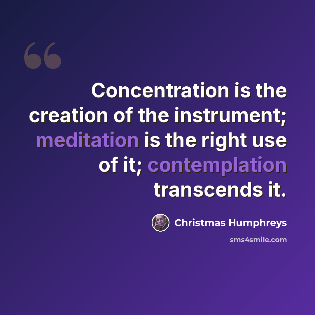 “Concentration is the creation of the instrument; meditation is the right use of it; contemplation transcends it.” quote by Christmas Humphreys