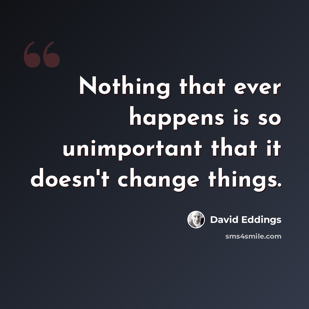 “Nothing that ever happens is so unimportant that it doesn't change things.” quote by David Eddings