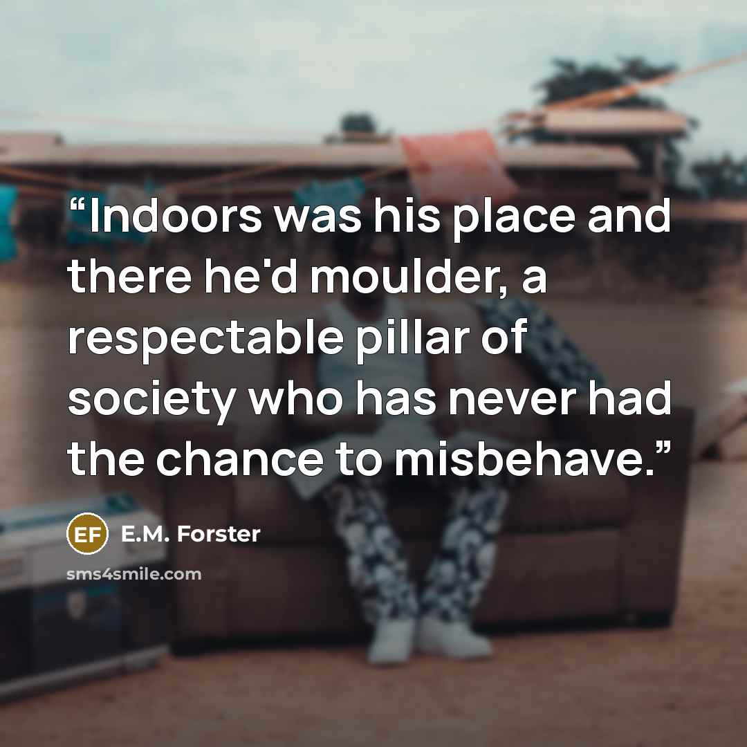 “Indoors was his place and there he'd moulder, a respectable pillar of society who has never had the chance to misbehave.” quote by E.M. Forster