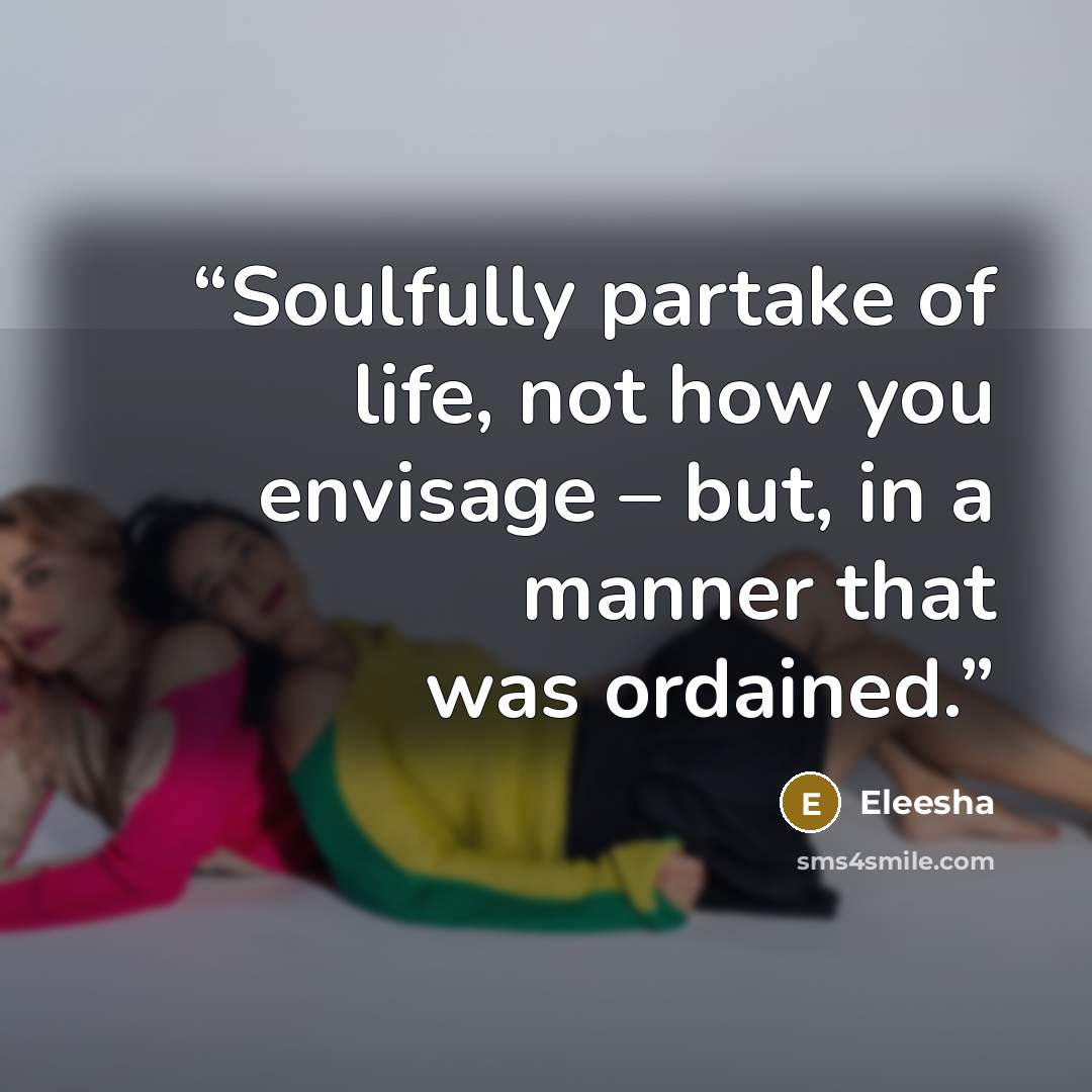 “Soulfully partake of life, not how you envisage – but, in a manner that was ordained.” quote by Eleesha