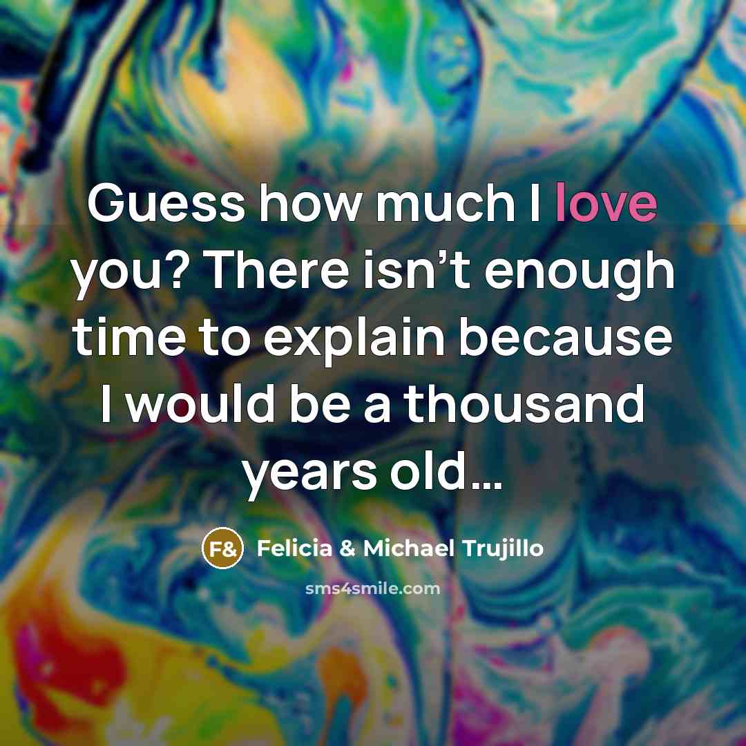 “Guess how much I love you? There isn't enough time to explain because I would be a thousand years old…” quote by Felicia & Michael Trujillo