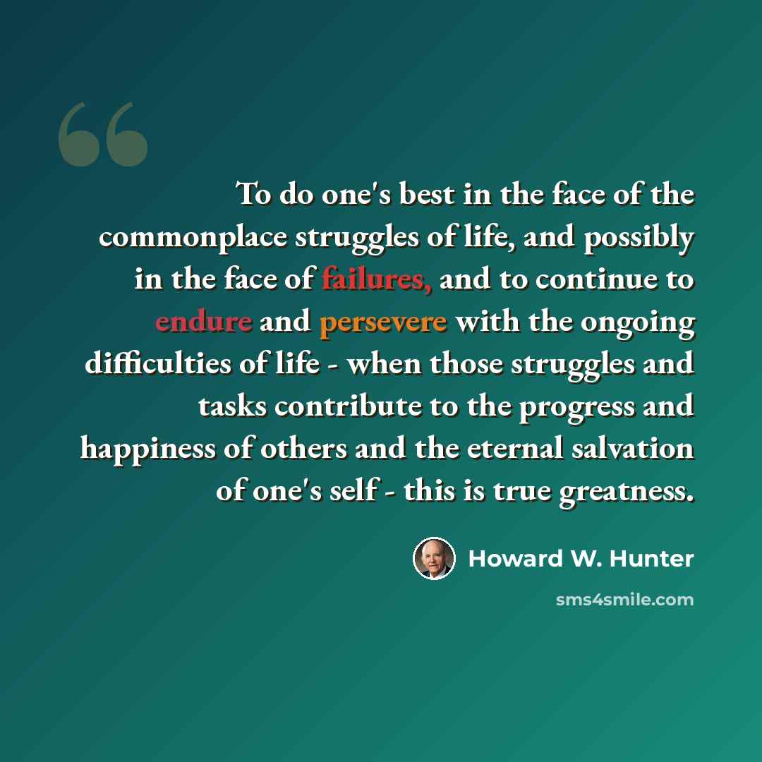 “To do one's best in the face of the commonplace struggles of life, and possibly in the face of failures, and to continue to endure and persevere with the ongoing difficulties of life - when those struggles and tasks contribute to the progress and happiness of others and the eternal salvation of…” quote by Howard W. Hunter