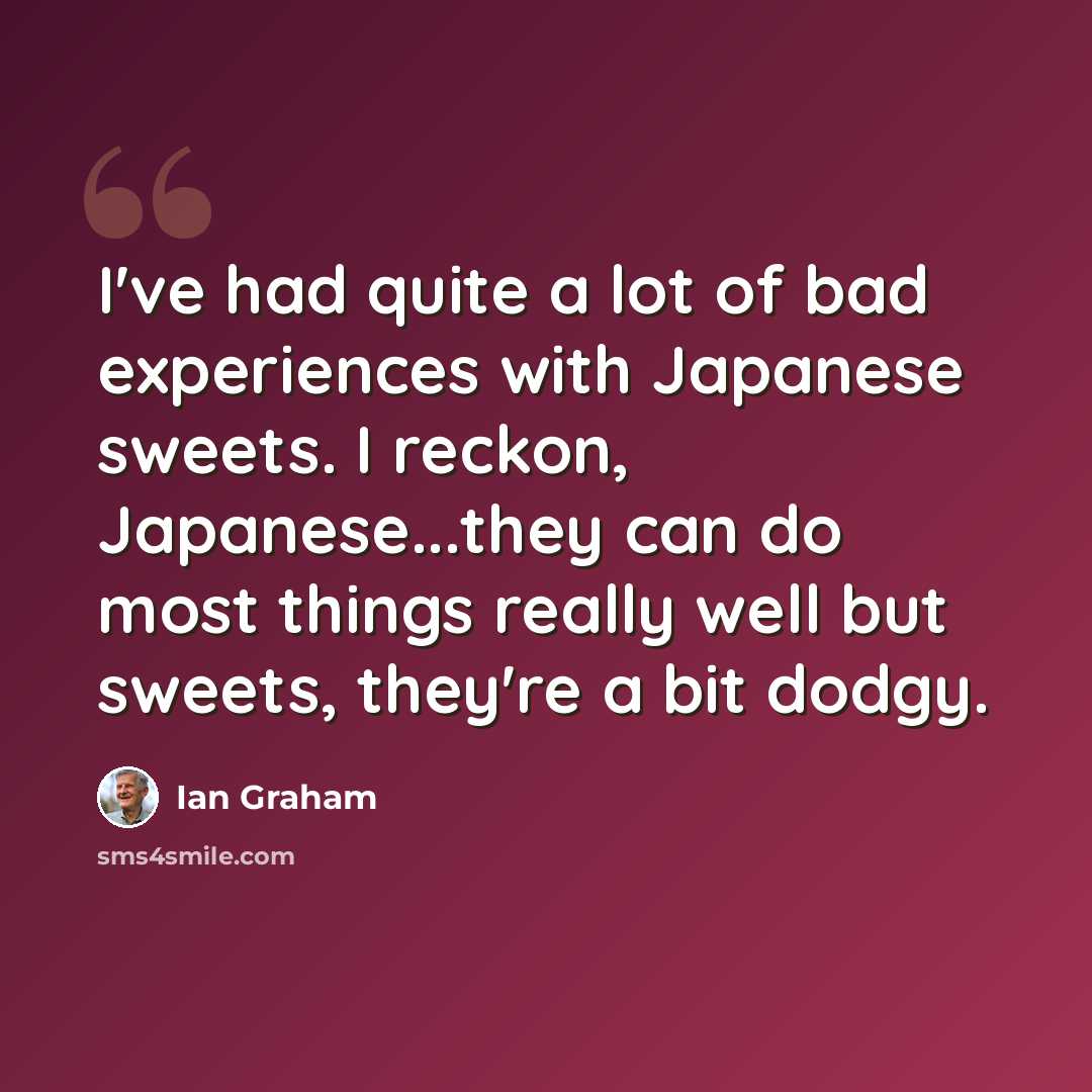 “I've had quite a lot of bad experiences with Japanese sweets. I reckon, Japanese...they can do most things really well but sweets, they're a bit dodgy.” quote by Ian Graham