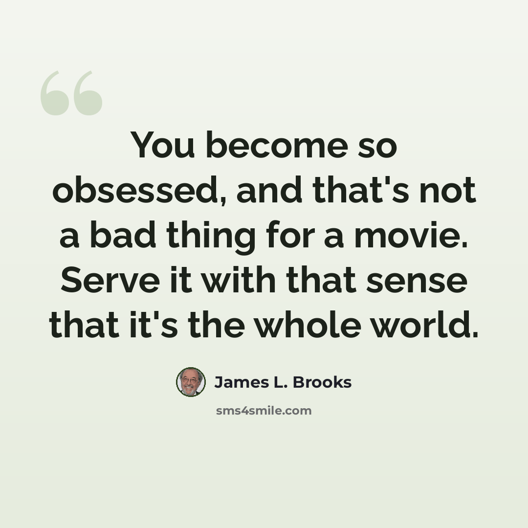 “You become so obsessed, and that's not a bad thing for a movie. Serve it with that sense that it's the whole world.” quote by James L. Brooks