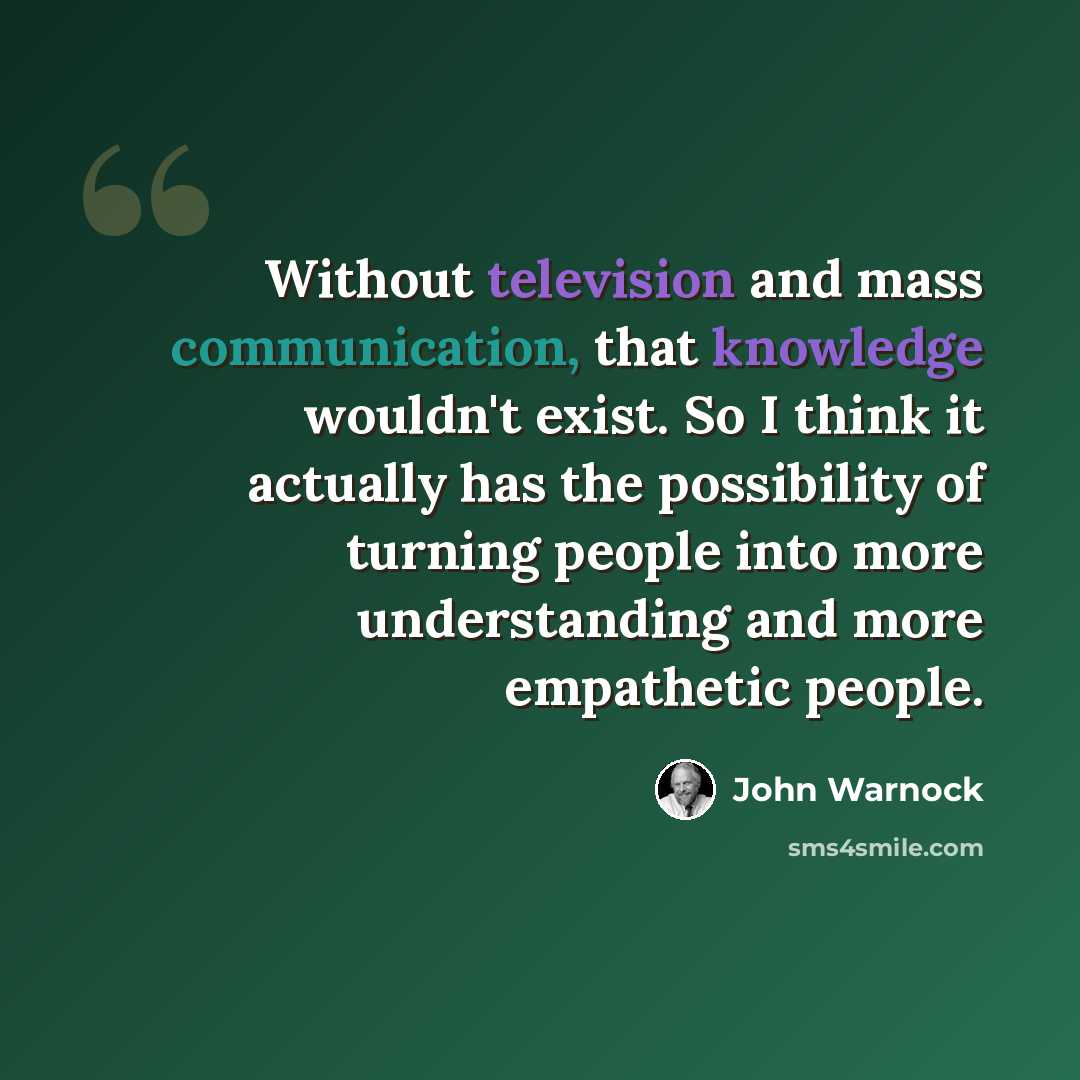 “Without television and mass communication, that knowledge wouldn't exist. So I think it actually has the possibility of turning people into more understanding and more empathetic people.” quote by John Warnock
