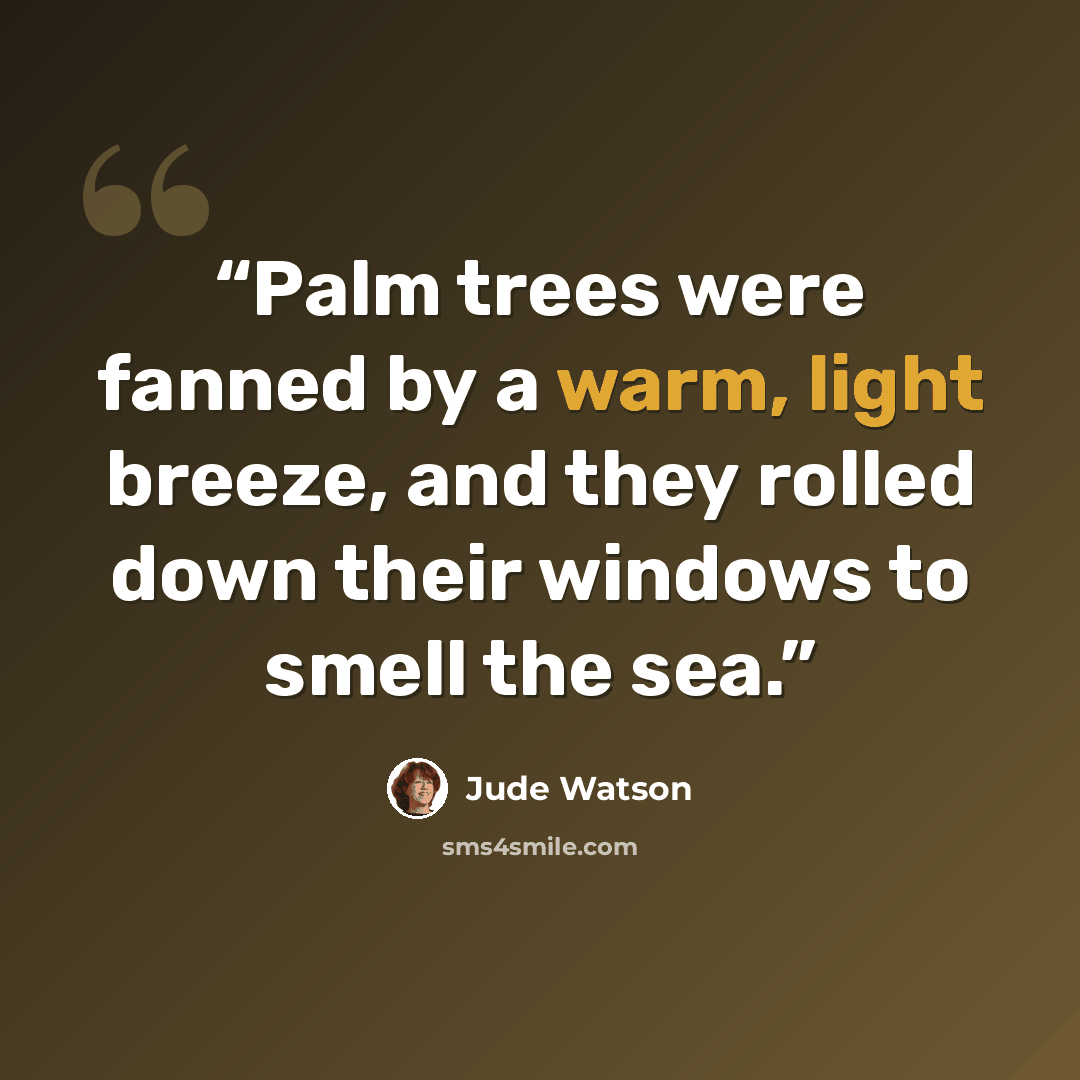 “Palm trees were fanned by a warm, light breeze, and they rolled down their windows to smell the sea.” quote by Jude Watson