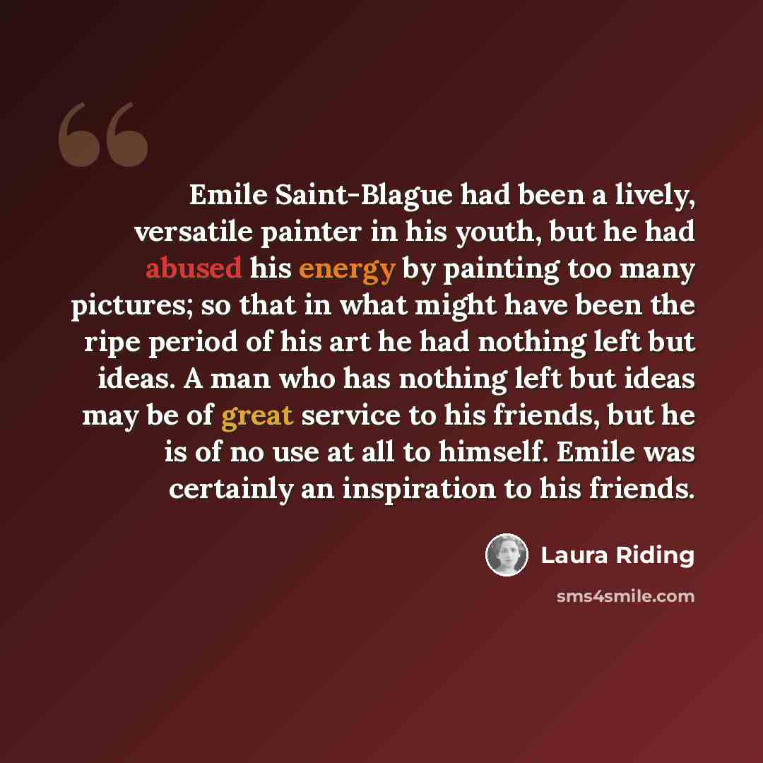 “Emile Saint-Blague had been a lively, versatile painter in his youth, but he had abused his energy by painting too many pictures; so that in what might have been the ripe period of his art he had nothing left but ideas. A man who has nothing left but ideas may be of great service to his friends…” quote by Laura Riding